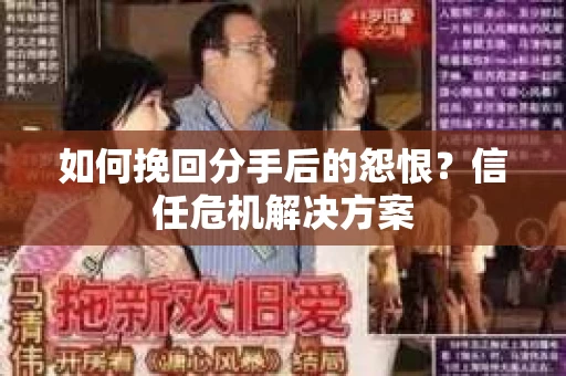 如何挽回分手后的怨恨？信任危机解决方案