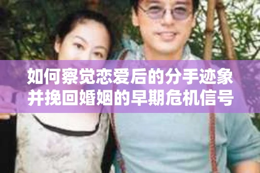如何察觉恋爱后的分手迹象并挽回婚姻的早期危机信号？