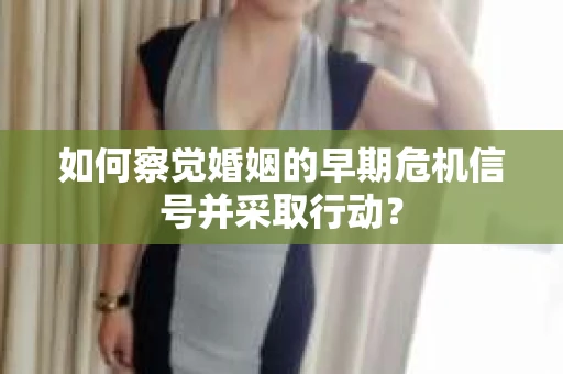 如何察觉婚姻的早期危机信号并采取行动？