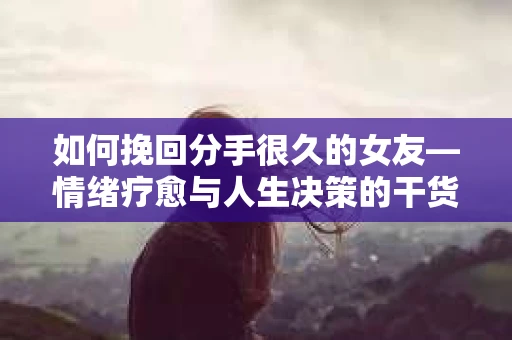 如何挽回分手很久的女友—情绪疗愈与人生决策的干货指南