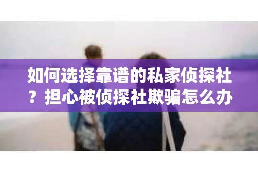 如何选择靠谱的私家侦探社？担心被侦探社欺骗怎么办？