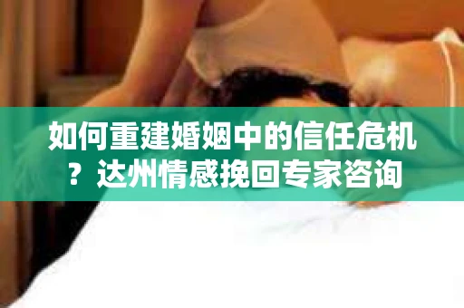 如何重建婚姻中的信任危机？达州情感挽回专家咨询