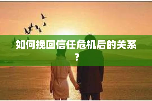 如何挽回信任危机后的关系？