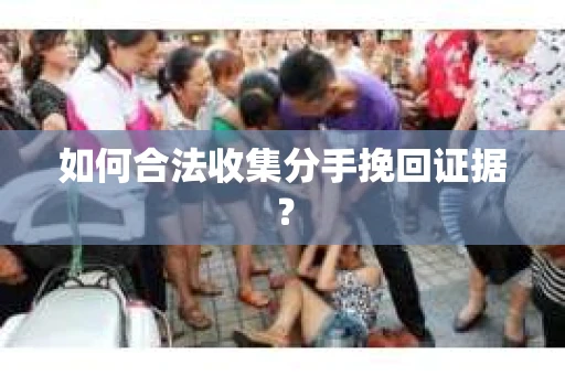 如何合法收集分手挽回证据？