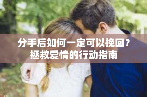 分手后如何一定可以挽回？拯救爱情的行动指南