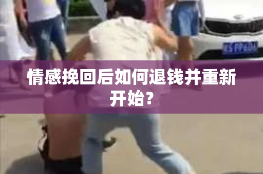 情感挽回后如何退钱并重新开始？