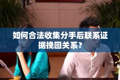 如何合法收集分手后联系证据挽回关系？