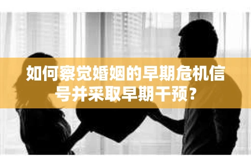 如何察觉婚姻的早期危机信号并采取早期干预？