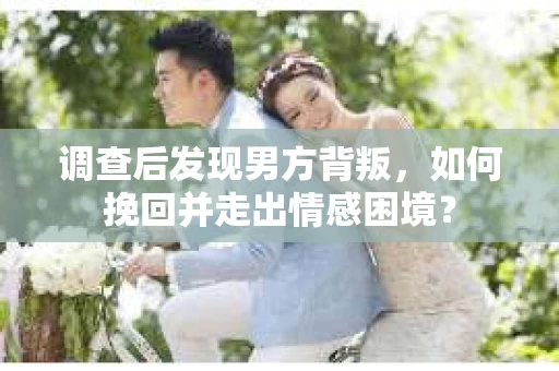 调查后发现男方背叛，如何挽回并走出情感困境？