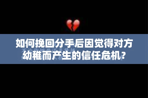 如何挽回分手后因觉得对方幼稚而产生的信任危机？