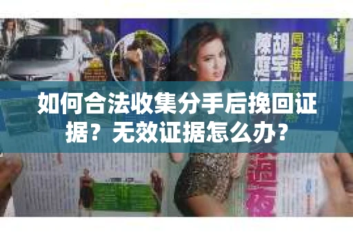 如何合法收集分手后挽回证据？无效证据怎么办？