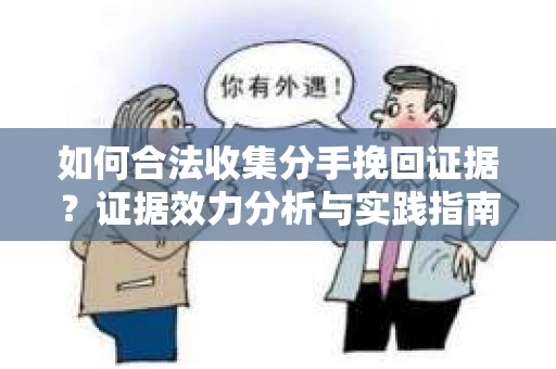 如何合法收集分手挽回证据？证据效力分析与实践指南