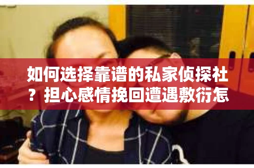 如何选择靠谱的私家侦探社？担心感情挽回遭遇敷衍怎么办？