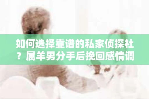 如何选择靠谱的私家侦探社？属羊男分手后挽回感情调查怎么办？