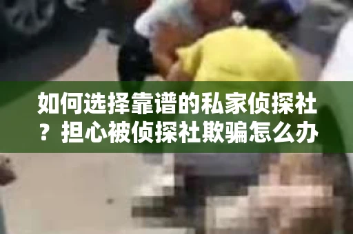 如何选择靠谱的私家侦探社？担心被侦探社欺骗怎么办？