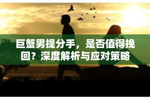 巨蟹男提分手，是否值得挽回？深度解析与应对策略