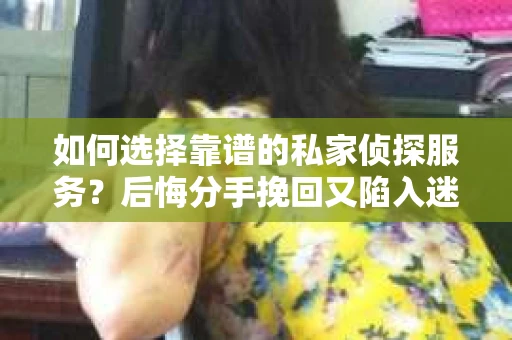 如何选择靠谱的私家侦探服务？后悔分手挽回又陷入迷茫怎么办？
