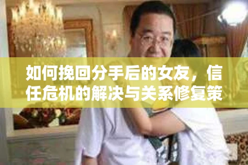 如何挽回分手后的女友，信任危机的解决与关系修复策略