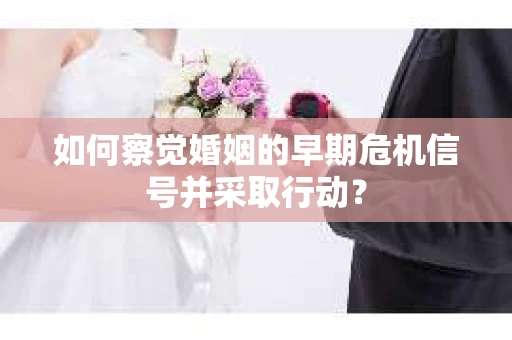 如何察觉婚姻的早期危机信号并采取行动？