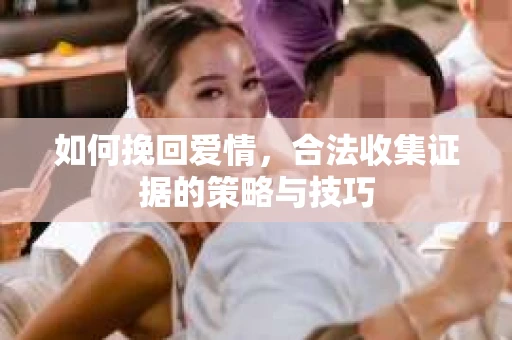 如何挽回爱情,合法收集证据的策略与技巧 如何挽回爱情,合法收集证据的策略与技巧