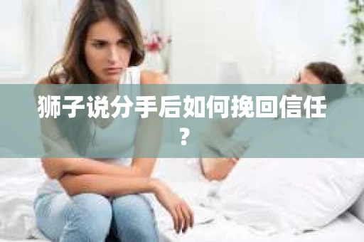 狮子说分手后如何挽回信任？