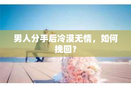 男人分手后冷漠无情，如何挽回？