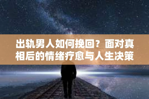 出轨男人如何挽回？面对真相后的情绪疗愈与人生决策