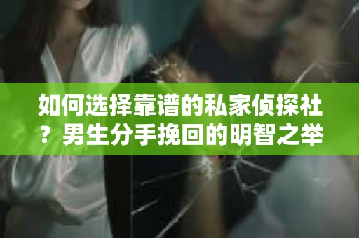 如何选择靠谱的私家侦探社？男生分手挽回的明智之举