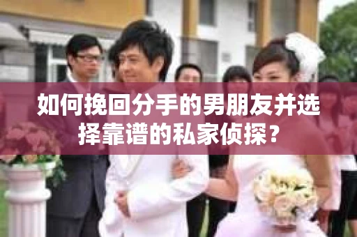 如何挽回分手的男朋友并选择靠谱的私家侦探？