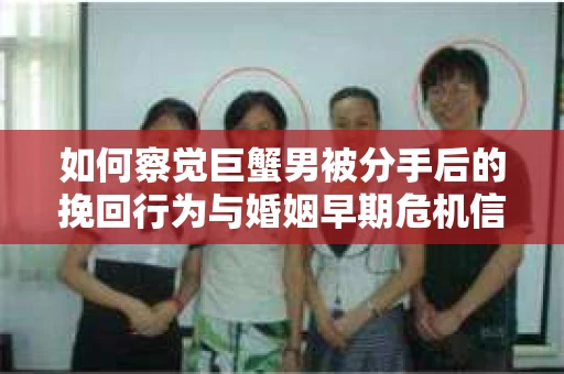 如何察觉巨蟹男被分手后的挽回行为与婚姻早期危机信号？