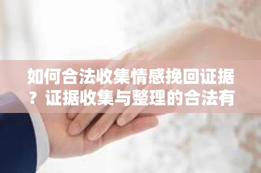 如何合法收集情感挽回证据？证据收集与整理的合法有效方案