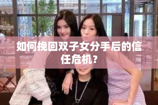 如何挽回双子女分手后的信任危机？