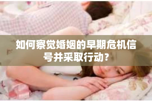 如何察觉婚姻的早期危机信号并采取行动？