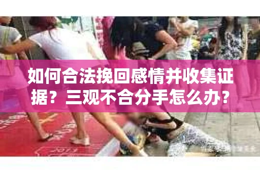 如何合法挽回感情并收集证据？三观不合分手怎么办？