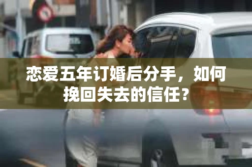 恋爱五年订婚后分手，如何挽回失去的信任？