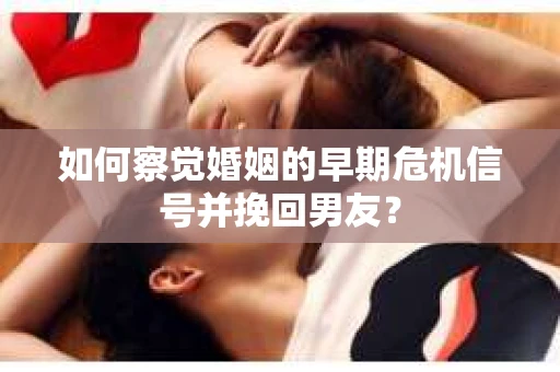 如何察觉婚姻的早期危机信号并挽回男友？