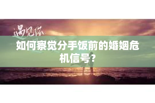 如何察觉分手饭前的婚姻危机信号？