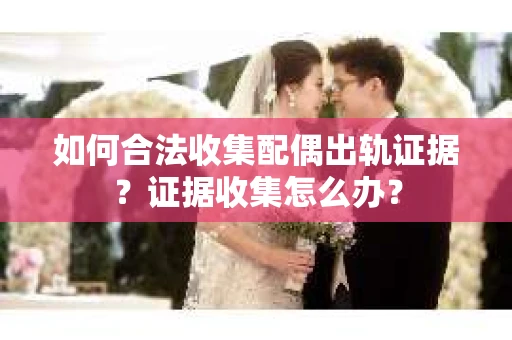 如何合法收集配偶出轨证据？证据收集怎么办？