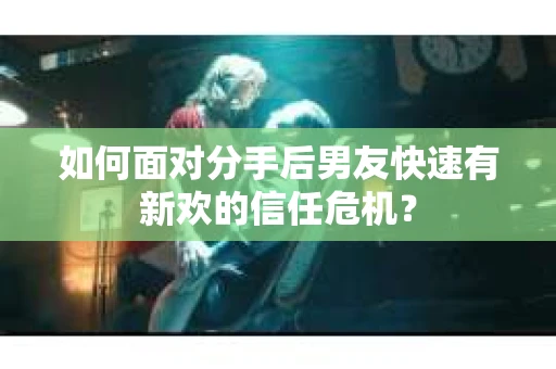 如何面对分手后男友快速有新欢的信任危机？