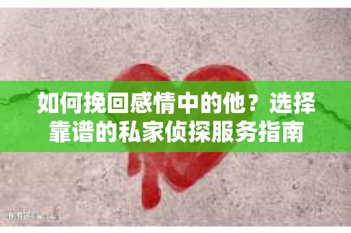 如何挽回感情中的他？选择靠谱的私家侦探服务指南