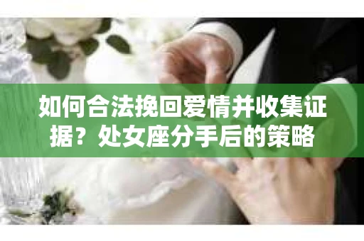 如何合法挽回爱情并收集证据？处女座分手后的策略