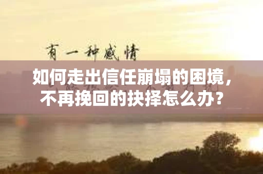 如何走出信任崩塌的困境，不再挽回的抉择怎么办？