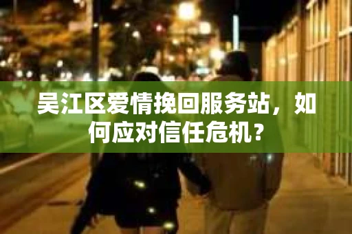 吴江区爱情挽回服务站，如何应对信任危机？