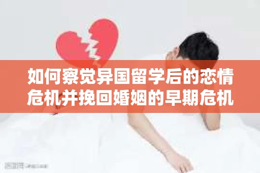 如何察觉异国留学后的恋情危机并挽回婚姻的早期危机信号？