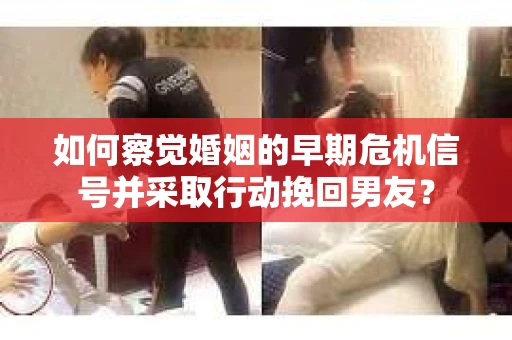 如何察觉婚姻的早期危机信号并采取行动挽回男友？