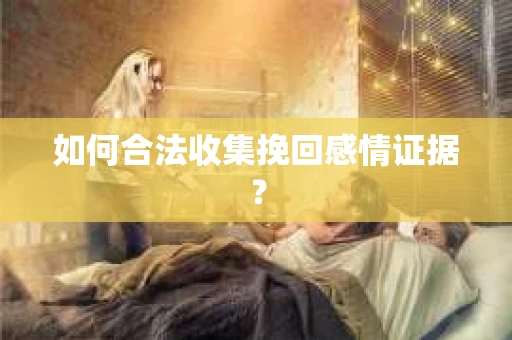 如何合法收集挽回感情证据？