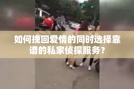 如何挽回爱情的同时选择靠谱的私家侦探服务？