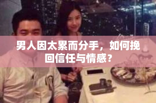 男人因太累而分手，如何挽回信任与情感？