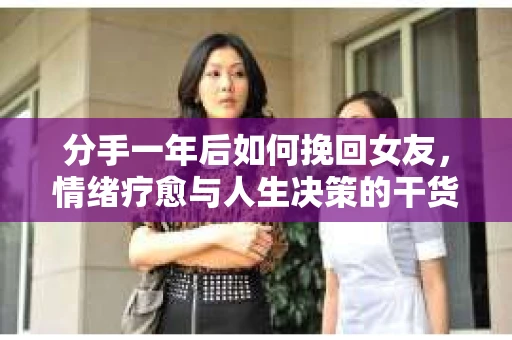 分手一年后如何挽回女友，情绪疗愈与人生决策的干货指南