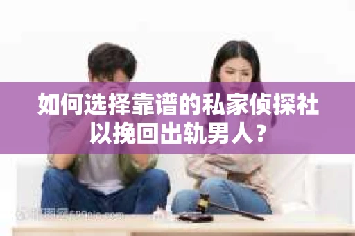 如何选择靠谱的私家侦探社以挽回出轨男人？